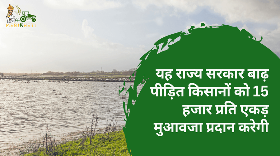 यह राज्य सरकार बाढ़ पीड़ित किसानों को 15 हजार प्रति एकड़ मुआवजा प्रदान करेगी